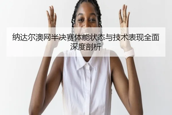 纳达尔澳网半决赛体能状态与技术表现全面深度剖析（AYX SPORTS）